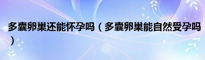 多囊卵巢還能懷孕嗎（多囊卵巢能自然受孕嗎）