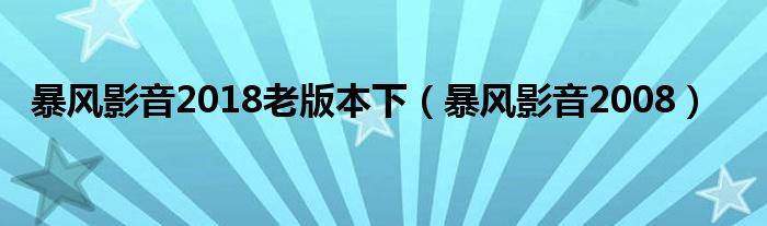 暴風(fēng)影音2018老版本下（暴風(fēng)影音2008）