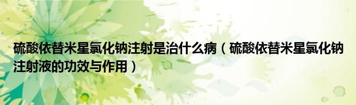 硫酸依替米星氯化鈉注射是治什么病（硫酸依替米星氯化鈉注射液的功效與作用）