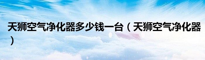 天獅空氣凈化器多少錢一臺(tái)（天獅空氣凈化器）