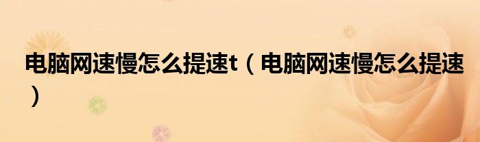 電腦網(wǎng)速慢怎么提速t（電腦網(wǎng)速慢怎么提速）