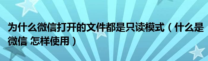 為什么微信打開的文件都是只讀模式（什么是微信 怎樣使用）