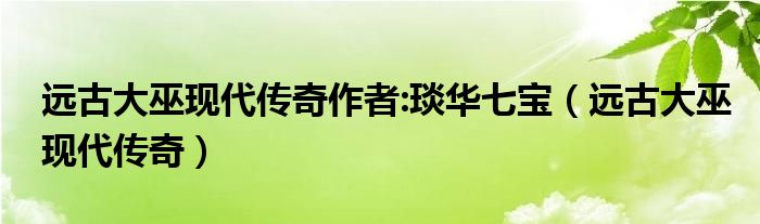 遠(yuǎn)古大巫現(xiàn)代傳奇作者:琰華七寶（遠(yuǎn)古大巫現(xiàn)代傳奇）