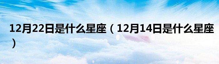 12月22日是什么星座（12月14日是什么星座）