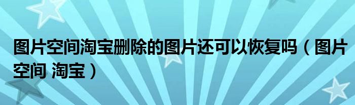 圖片空間淘寶刪除的圖片還可以恢復(fù)嗎（圖片空間 淘寶）