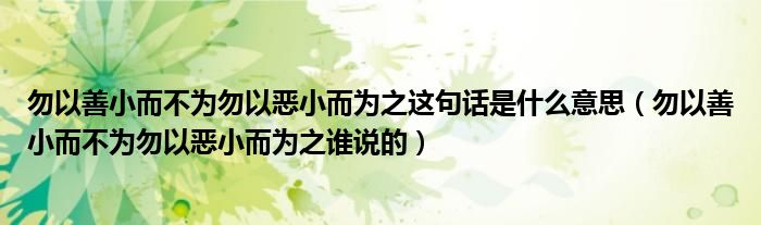 勿以善小而不為勿以惡小而為之這句話是什么意思（勿以善小而不為勿以惡小而為之誰說的）