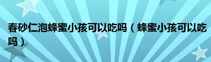 春砂仁泡蜂蜜小孩可以吃嗎（蜂蜜小孩可以吃嗎）