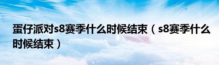 蛋仔派對s8賽季什么時候結束（s8賽季什么時候結束）
