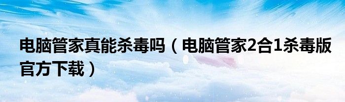 電腦管家真能殺毒嗎（電腦管家2合1殺毒版官方下載）