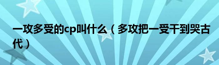 一攻多受的cp叫什么（多攻把一受干到哭古代）