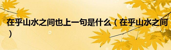 在乎山水之間也上一句是什么（在乎山水之間）