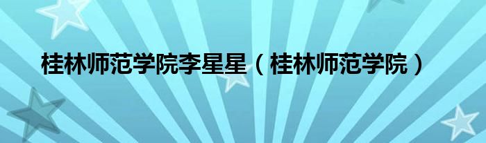 桂林師范學院李星星（桂林師范學院）