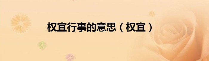 權(quán)宜行事的意思（權(quán)宜）