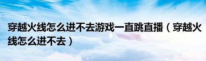 穿越火線怎么進(jìn)不去游戲一直跳直播（穿越火線怎么進(jìn)不去）