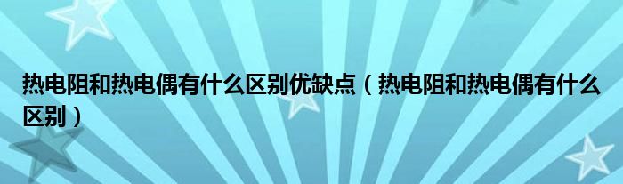熱電阻和熱電偶有什么區(qū)別優(yōu)缺點（熱電阻和熱電偶有什么區(qū)別）