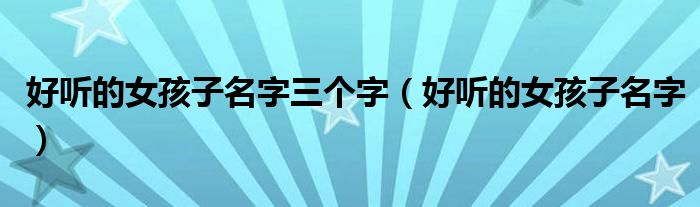 好聽的女孩子名字三個(gè)字（好聽的女孩子名字）