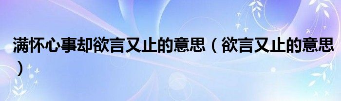 滿懷心事卻欲言又止的意思（欲言又止的意思）