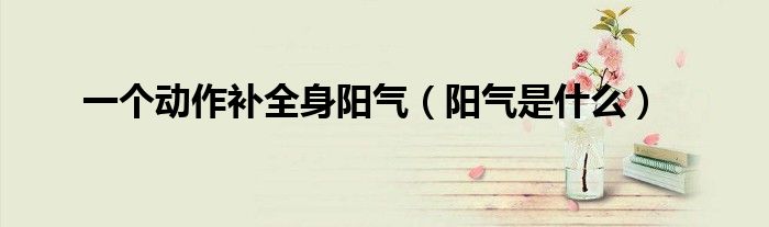 一個(gè)動(dòng)作補(bǔ)全身陽(yáng)氣（陽(yáng)氣是什么）
