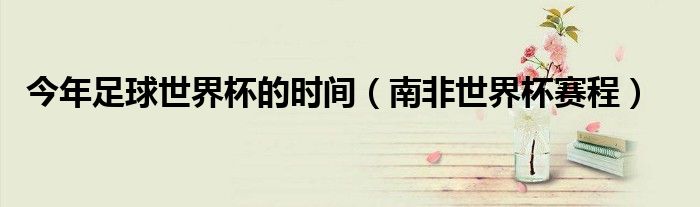 今年足球世界杯的時(shí)間（南非世界杯賽程）