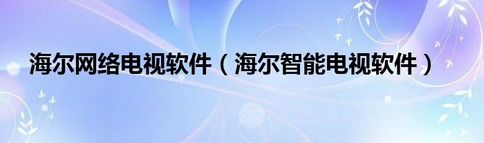 海爾網(wǎng)絡電視軟件（海爾智能電視軟件）