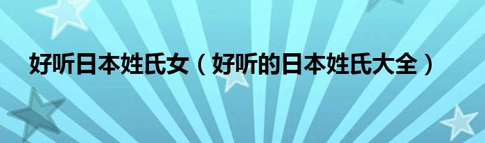 好聽日本姓氏女（好聽的日本姓氏大全）