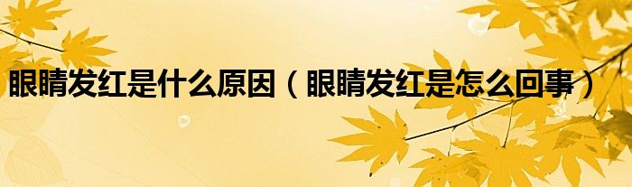 眼睛發(fā)紅是什么原因（眼睛發(fā)紅是怎么回事）