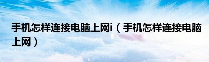 手機(jī)怎樣連接電腦上網(wǎng)i（手機(jī)怎樣連接電腦上網(wǎng)）