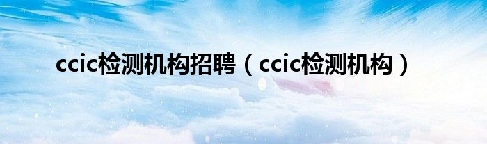 ccic檢測機(jī)構(gòu)招聘（ccic檢測機(jī)構(gòu)）