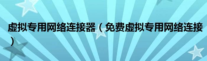 虛擬專用網(wǎng)絡(luò)連接器（免費(fèi)虛擬專用網(wǎng)絡(luò)連接）
