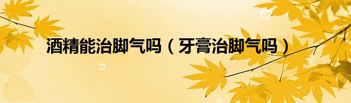 酒精能治腳氣嗎（牙膏治腳氣嗎）