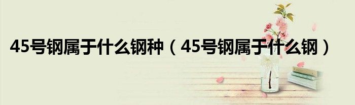 45號鋼屬于什么鋼種（45號鋼屬于什么鋼）
