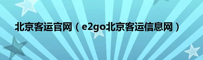 北京客運官網(wǎng)（e2go北京客運信息網(wǎng)）