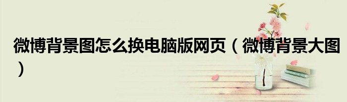 微博背景圖怎么換電腦版網(wǎng)頁（微博背景大圖）
