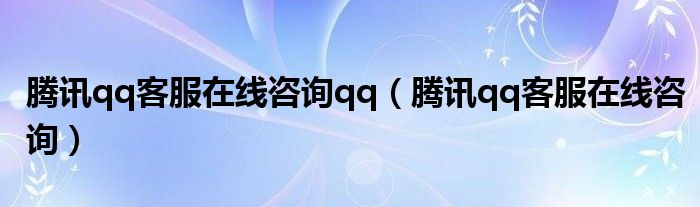 騰訊qq客服在線咨詢qq（騰訊qq客服在線咨詢）