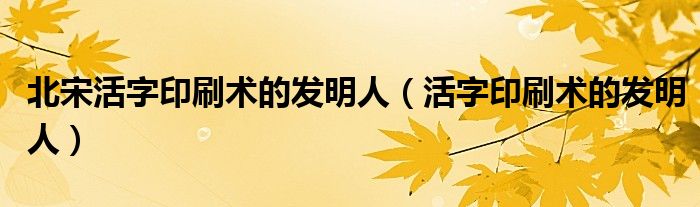 北宋活字印刷術(shù)的發(fā)明人（活字印刷術(shù)的發(fā)明人）