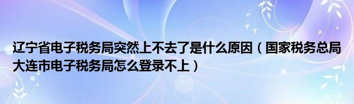 遼寧省電子稅務(wù)局突然上不去了是什么原因（國家稅務(wù)總局大連市電子稅務(wù)局怎么登錄不上）
