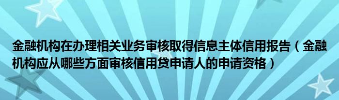 金融機構(gòu)在辦理相關(guān)業(yè)務(wù)審核取得信息主體信用報告（金融機構(gòu)應(yīng)從哪些方面審核信用貸申請人的申請資格）