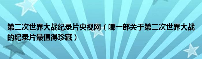 第二次世界大戰(zhàn)紀(jì)錄片央視網(wǎng)（哪一部關(guān)于第二次世界大戰(zhàn)的紀(jì)錄片最值得珍藏）