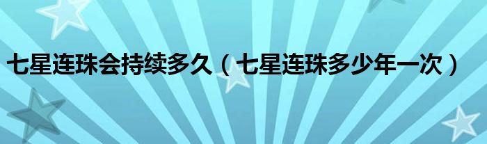 七星連珠會持續(xù)多久（七星連珠多少年一次）