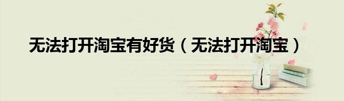 無法打開淘寶有好貨（無法打開淘寶）