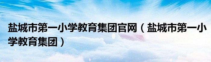 鹽城市第一小學(xué)教育集團(tuán)官網(wǎng)（鹽城市第一小學(xué)教育集團(tuán)）