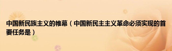 中國(guó)新民族主義的帷幕（中國(guó)新民主主義革命必須實(shí)現(xiàn)的首要任務(wù)是）