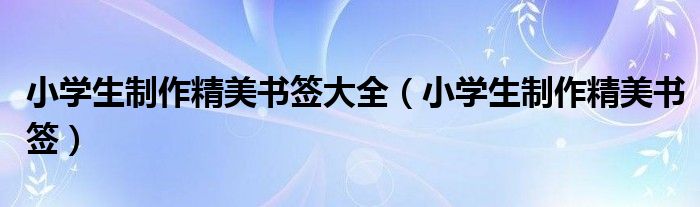 小學(xué)生制作精美書簽大全（小學(xué)生制作精美書簽）