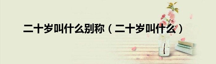 二十歲叫什么別稱（二十歲叫什么）