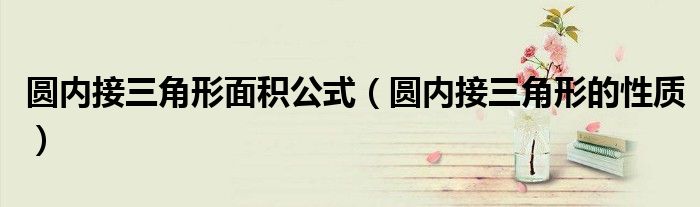 圓內(nèi)接三角形面積公式（圓內(nèi)接三角形的性質(zhì)）
