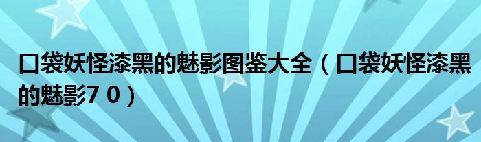 口袋妖怪漆黑的魅影圖鑒大全（口袋妖怪漆黑的魅影7 0）
