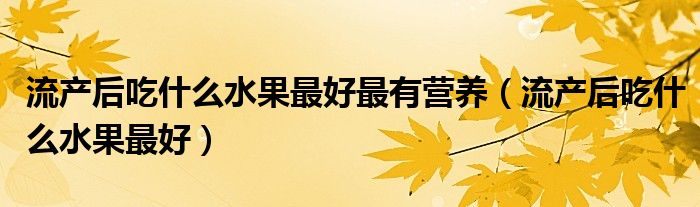 流產(chǎn)后吃什么水果最好最有營養(yǎng)（流產(chǎn)后吃什么水果最好）