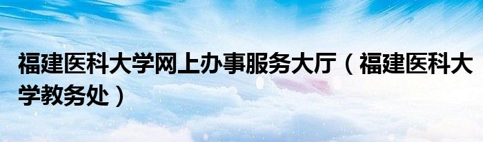 福建醫(yī)科大學(xué)網(wǎng)上辦事服務(wù)大廳（福建醫(yī)科大學(xué)教務(wù)處）
