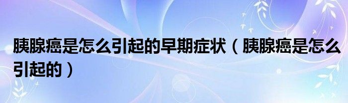 胰腺癌是怎么引起的早期癥狀（胰腺癌是怎么引起的）