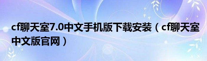 cf聊天室7.0中文手機(jī)版下載安裝（cf聊天室中文版官網(wǎng)）